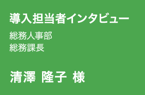 導入担当者インタビュー | 総務人事部 総務課長 | 清澤 隆子 様